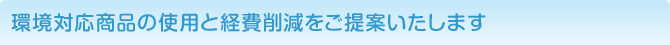 環境対応商品の使用と経費削減をご提案いたします