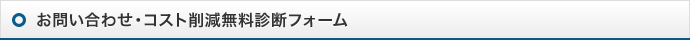 お問い合わせ・コスト削減無料診断フォーム